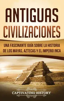 Antiguas Civilizaciones: Una Fascinante Gua sobre la Historia de los Mayas, Aztecas y el Imperio Inca, Hardcover/Captivating History