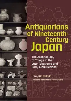 Antiquarians of Nineteenth-Century Japan - The Archaeology of Things in the Late Tokugawa and Early Meiji Periods, Hardback/Maki Fukuoka