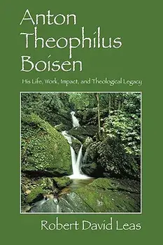 Anton Theophilus Boisen: His Life, Work, Impact, and Theological Legacy/Robert David Leas