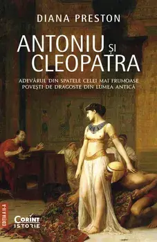 Antoniu si Cleopatra. Adevarul din spatele celei mai frumoase povesti de dragoste din lumea antica. Editia a II-a/Diana Preston