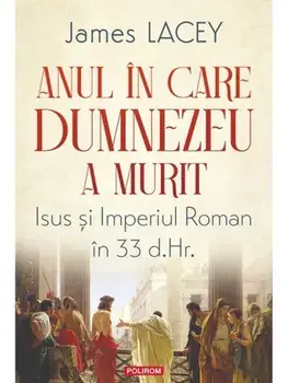 Anul in care Dumnezeu a murit. Isus si Imperiul Roman in 33 d.Hr./James Lacey
