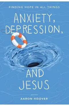 Anxiety, Depression, and Jesus: Finding Hope in All Things - Aaron Hoover
