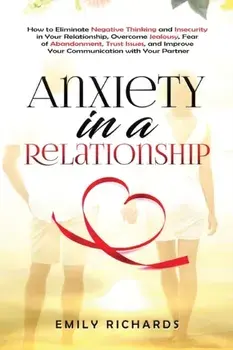 Anxiety in a Relationship: How to Eliminate Negative Thinking and Insecurity in Your Relationship, Overcome Jealousy, Fear of Abandonment, Trust/Emily Richards