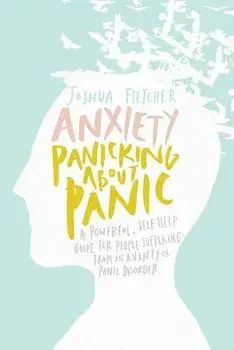 Anxiety: Panicking about Panic: A Powerful, Self-Help Guide for Those Suffering from an Anxiety or Panic Disorder, Paperback/Joshua Fletcher