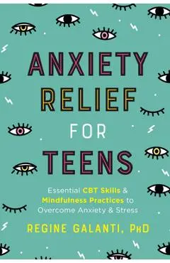 Anxiety Relief for Teens: Essential CBT Skills and Mindfulness Practices to Overcome Anxiety and Stress - Regine Galanti
