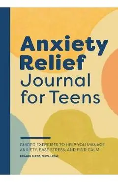 Anxiety Relief Journal for Teens: Guided Exercises to Help You Manage Anxiety, Ease Stress, and Find Calm - Brandi Matz