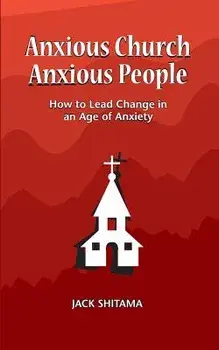 Anxious Church, Anxious People: How to Lead Change in an Age of Anxiety, Paperback/Jack Shitama