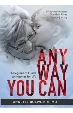 Anyway You Can: Doctor Bosworth Shares Her Mom's Cancer Journey: A BEGINNER'S GUIDE TO KETONES FOR LIFE - M. D. Annette Bosworth