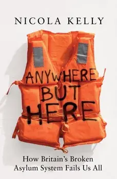 Anywhere But Here. How Britain’s Broken Asylum System Fails Us All, Hardback/Nicola Kelly