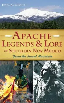 Apache Legends & Lore of Southern New Mexico: From the Sacred Mountain, Hardcover/Lynda A. Sanchez