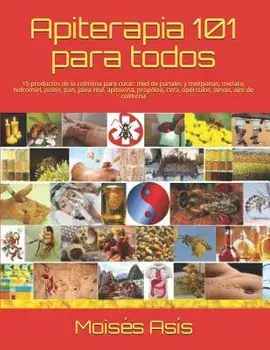 Apiterapia 101 para todos: 15 productos de la colmena para curar: miel de panales y meliponas, mielato, hidromiel, polen, pan, jalea real, apitox, Paperback/Moises Asis