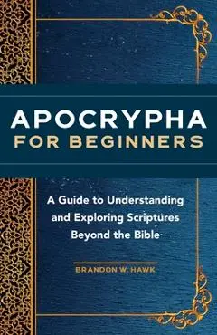 Apocrypha for Beginners: A Guide to Understanding and Exploring Scriptures Beyond the Bible - Brandon W. Hawk