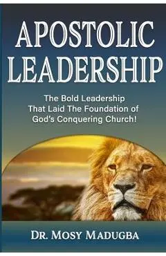 Apostolic Leadership: The Bold Leadership That Laid The Foundation of God's Conquering Church - Mosy Madugba