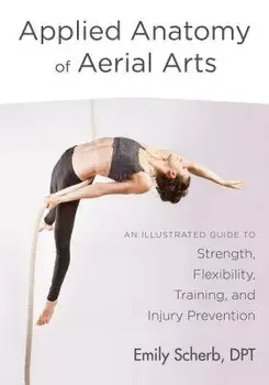 Applied Anatomy of Aerial Arts: An Illustrated Guide to Strength, Flexibility, Training, and Injury Prevention, Paperback/Emily Scherb