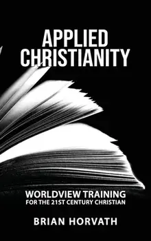 Applied Christianity: Worldview Training for the 21st Century Christian, Hardcover/Brian Horvath
