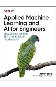 Applied Machine Learning and AI for Engineers: Solve Business Problems That Can't Be Solved Algorithmically - Jeff Prosise