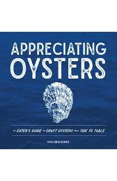 Appreciating Oysters: An Eater's Guide to Craft Oysters from Tide to Table - Dana Deskiewicz