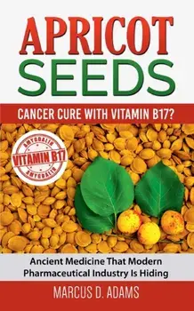 Apricot Seeds - Cancer Cure with Vitamin B17?: Ancient Medicine That Modern Pharmaceutical Industry Is Hiding, Paperback/Marcus D. Adams