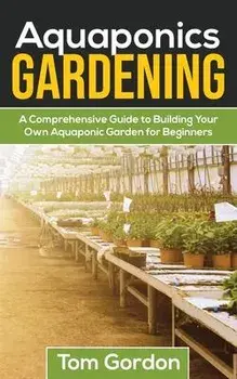 Aquaponics Gardening: A Beginner's Guide to Building Your Own Aquaponic Garden, Paperback/Tom Gordon