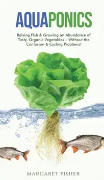 Aquaponics: Raising Fish & Growing an Abundance of Tasty, Organic Vegetables - Without the Confusion & Cycling Problems!/Margaret Fisher