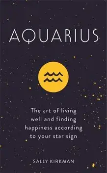Aquarius: The Art of Living Well and Finding Happiness According to Your Star Sign, Hardcover/Sally Kirkman