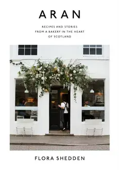 Aran. Recipes and Stories from a Bakery in the Heart of Scotland, Hardback/Flora Shedden