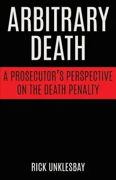 Arbitrary Death: A Prosecutor's Perspective on the Death Penalty, Paperback/Rick Unklesbay