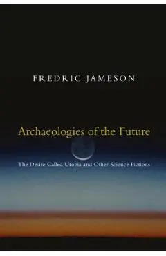 Archaeologies of the Future: The Desire Called Utopia and Other Science Fictions - Fredric Jameson