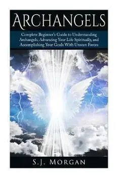 Archangels: Complete Beginner's Guide to Understanding Archangels, Advancing Your Life Spiritually, and Accomplishing Your Goals W, Paperback/S. J. Morgan