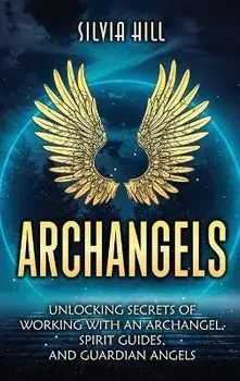 Archangels: Unlocking Secrets of Working with an Archangel, Spirit Guides, and Guardian Angels, Hardcover/Silvia Hill
