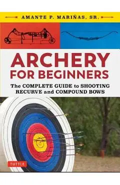 Archery for Beginners: The Complete Guide to Shooting Recurve and Compound Bows - Amante P. Marinas