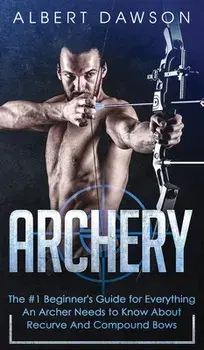 Archery: The #1 Beginner's Guide For Everything An Archer Needs To Know About Recurve And Compound Bows, Hardcover/Albert Dawson