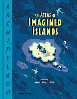 Archipelago: An Atlas of Imagined Islands, Hardcover/Huw Lewis-Jones