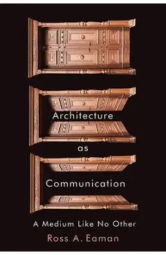 Architecture as Communication: A Medium Like No Other - Ross A. Eaman
