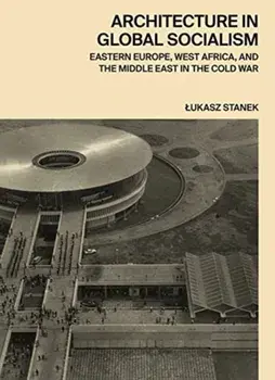 Architecture in Global Socialism: Eastern Europe, West Africa, and the Middle East in the Cold War, Hardcover/Lukasz Stanek
