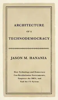 Architecture of a Technodemocracy: How Technology and Democracy Can Revolutionize Governments, Empower the 100%, and End the 1% System, Hardcover/Jason M. Hanania
