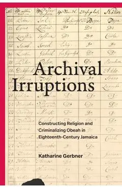 Archival Irruptions: Constructing Religion and Criminalizing Obeah in Eighteenth-Century Jamaica - Katharine Gerbner