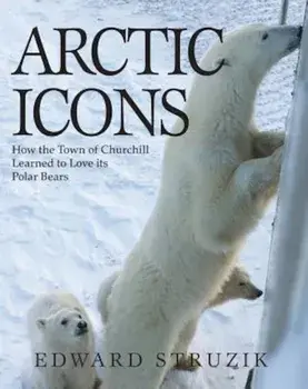 Arctic Icons: How the Town of Churchill Learned to Love Its Polar Bears, Paperback/Ed Struzik