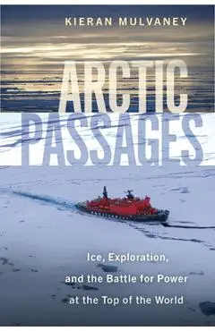 Arctic Passages: Ice, Exploration, and the Battle for Power at the Top of the World - Kieran Mulvaney