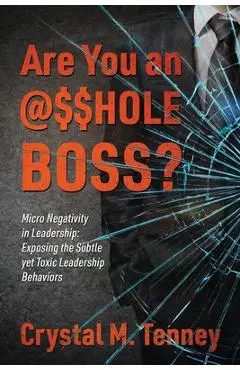 Are You an @$$HOLE Boss? Micro Negativity in Leadership: Exposing the Subtle yet Toxic Leadership Behaviors - Crystal M. Tenney