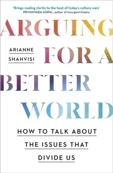 Arguing for a Better World. How to talk about the issues that divide us, Hardback/Arianne Shahvisi