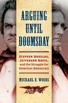 Arguing until Doomsday. Stephen Douglas, Jefferson Davis, and the Struggle for American Democracy, Hardback/Michael E. Woods