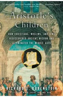 Aristotle's Children: How Christians, Muslims, and Jews Rediscovered Ancient Wisdom and Illuminated the Middle Ages - Richard E. Rubenstein
