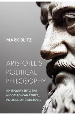 Aristotle's Political Philosophy: An Inquiry into the Nicomachean Ethics, Politics, and Rhetoric - Mark Blitz