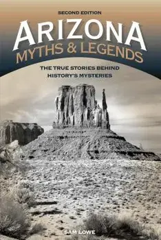 Arizona Myths and Legends: The True Stories Behind History's Mysteries, Paperback/Sam Lowe