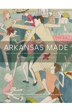 Arkansas Made, Volume 2, Volume 2: A Survey of the Decorative, Mechanical, and Fine Arts Produced in Arkansas Through 1950 - Swannee Bennett