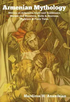 Armenian Mythology: Stories of Armenian Gods and Goddesses, Heroes and Heroines, Hells & Heavens, Folklore & Fairy Tales, Hardcover/Mardiros H. Ananikian