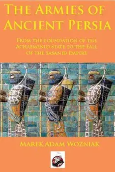 Armies of Ancient Persia: From the Founding of the Achaemenid State to the Fall of the Sasanid Empire, Paperback/Marek Adam Wozniak