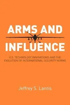 Arms and Influence: U.S. Technology Innovations and the Evolution of International Security Norms, Paperback/Jeffrey S. Lantis