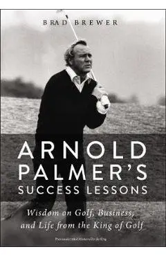 Arnold Palmer's Success Lessons: Wisdom on Golf, Business, and Life from the King of Golf - Brad Brewer